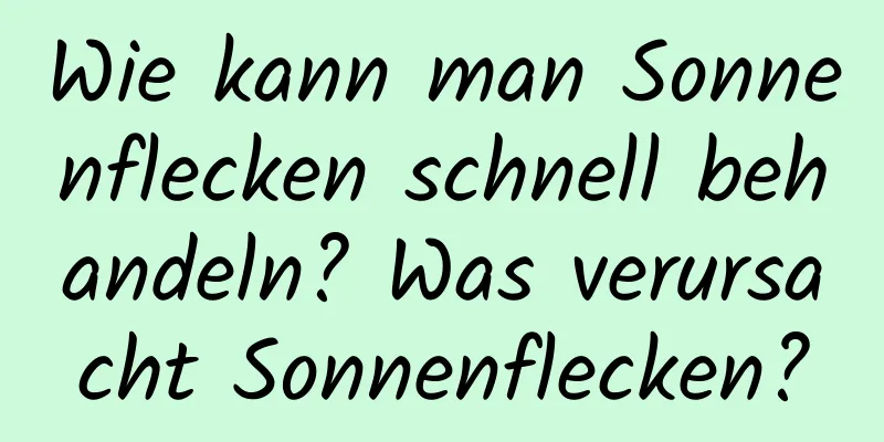 Wie kann man Sonnenflecken schnell behandeln? Was verursacht Sonnenflecken?