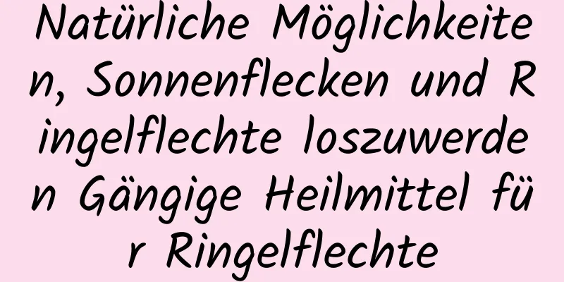 Natürliche Möglichkeiten, Sonnenflecken und Ringelflechte loszuwerden Gängige Heilmittel für Ringelflechte