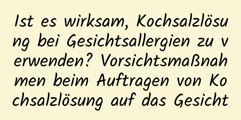 Ist es wirksam, Kochsalzlösung bei Gesichtsallergien zu verwenden? Vorsichtsmaßnahmen beim Auftragen von Kochsalzlösung auf das Gesicht
