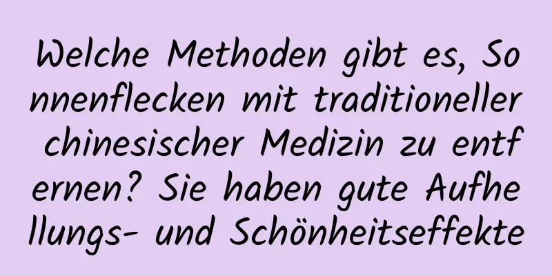 Welche Methoden gibt es, Sonnenflecken mit traditioneller chinesischer Medizin zu entfernen? Sie haben gute Aufhellungs- und Schönheitseffekte