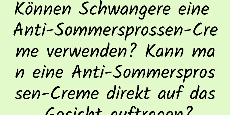 Können Schwangere eine Anti-Sommersprossen-Creme verwenden? Kann man eine Anti-Sommersprossen-Creme direkt auf das Gesicht auftragen?