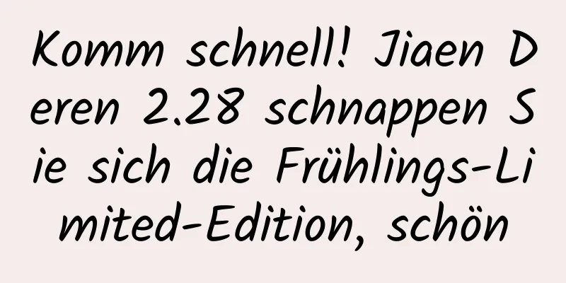 Komm schnell! Jiaen Deren 2.28 schnappen Sie sich die Frühlings-Limited-Edition, schön