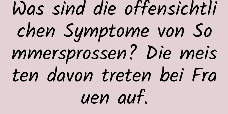Was sind die offensichtlichen Symptome von Sommersprossen? Die meisten davon treten bei Frauen auf.