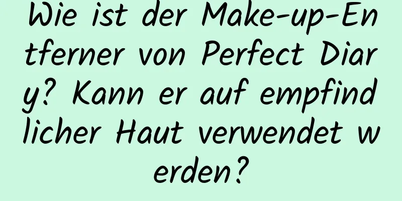 Wie ist der Make-up-Entferner von Perfect Diary? Kann er auf empfindlicher Haut verwendet werden?