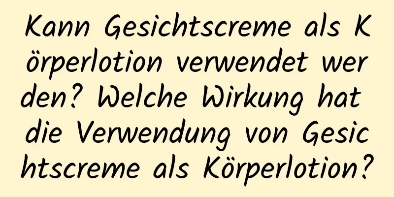 Kann Gesichtscreme als Körperlotion verwendet werden? Welche Wirkung hat die Verwendung von Gesichtscreme als Körperlotion?
