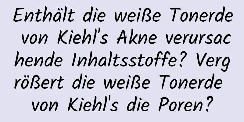Enthält die weiße Tonerde von Kiehl's Akne verursachende Inhaltsstoffe? Vergrößert die weiße Tonerde von Kiehl's die Poren?