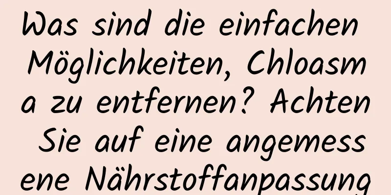 Was sind die einfachen Möglichkeiten, Chloasma zu entfernen? Achten Sie auf eine angemessene Nährstoffanpassung
