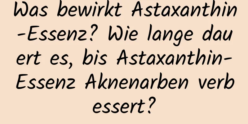 Was bewirkt Astaxanthin-Essenz? Wie lange dauert es, bis Astaxanthin-Essenz Aknenarben verbessert?