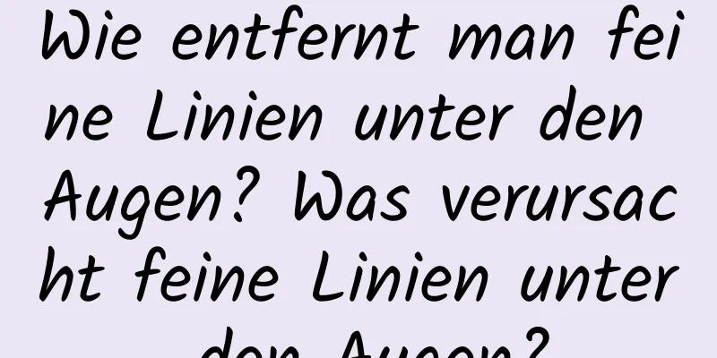 Wie entfernt man feine Linien unter den Augen? Was verursacht feine Linien unter den Augen?