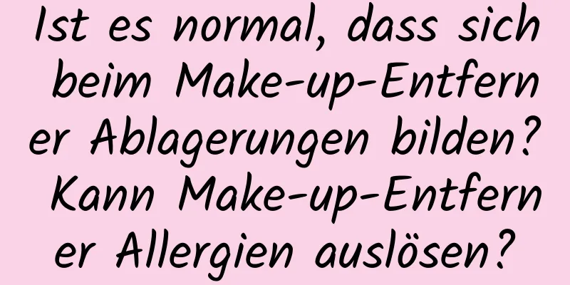 Ist es normal, dass sich beim Make-up-Entferner Ablagerungen bilden? Kann Make-up-Entferner Allergien auslösen?