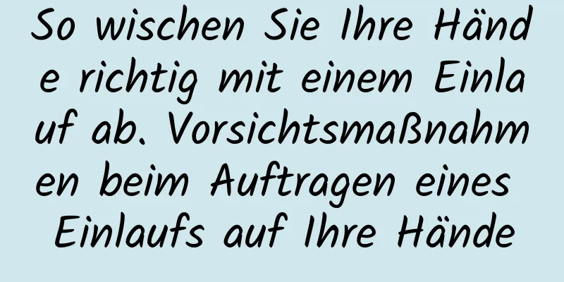 So wischen Sie Ihre Hände richtig mit einem Einlauf ab. Vorsichtsmaßnahmen beim Auftragen eines Einlaufs auf Ihre Hände