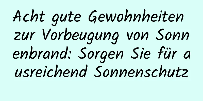 Acht gute Gewohnheiten zur Vorbeugung von Sonnenbrand: Sorgen Sie für ausreichend Sonnenschutz