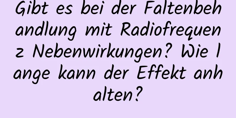 Gibt es bei der Faltenbehandlung mit Radiofrequenz Nebenwirkungen? Wie lange kann der Effekt anhalten?