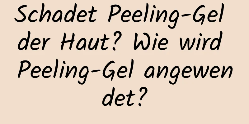 Schadet Peeling-Gel der Haut? Wie wird Peeling-Gel angewendet?
