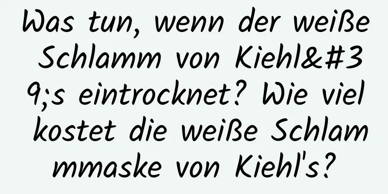 Was tun, wenn der weiße Schlamm von Kiehl's eintrocknet? Wie viel kostet die weiße Schlammmaske von Kiehl's?