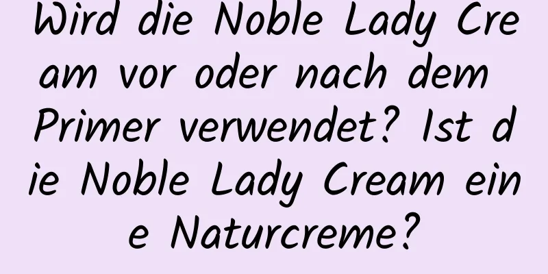Wird die Noble Lady Cream vor oder nach dem Primer verwendet? Ist die Noble Lady Cream eine Naturcreme?
