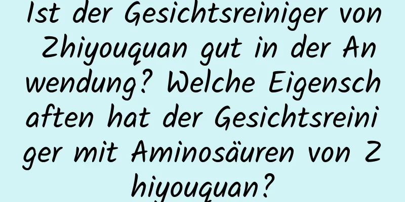 Ist der Gesichtsreiniger von Zhiyouquan gut in der Anwendung? Welche Eigenschaften hat der Gesichtsreiniger mit Aminosäuren von Zhiyouquan?