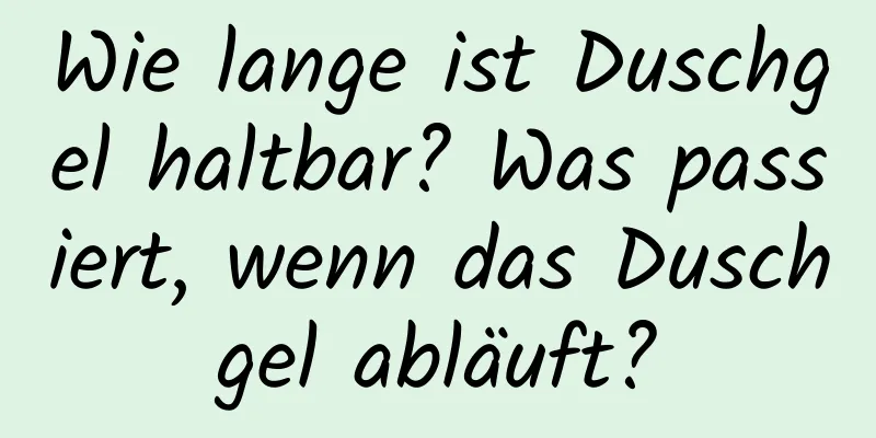 Wie lange ist Duschgel haltbar? Was passiert, wenn das Duschgel abläuft?