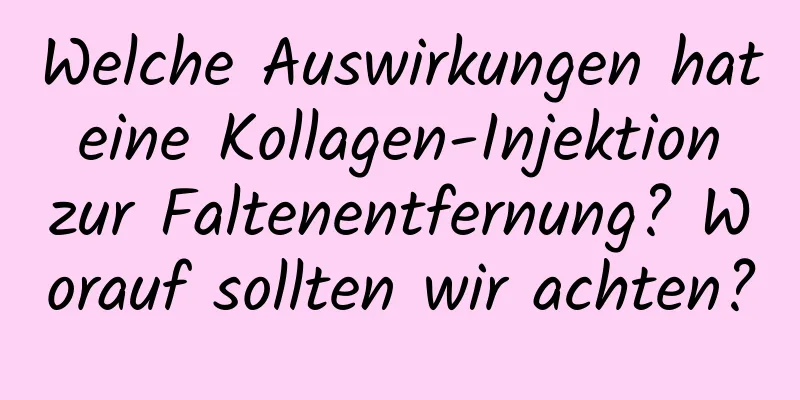 Welche Auswirkungen hat eine Kollagen-Injektion zur Faltenentfernung? Worauf sollten wir achten?