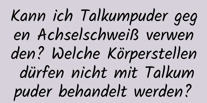 Kann ich Talkumpuder gegen Achselschweiß verwenden? Welche Körperstellen dürfen nicht mit Talkumpuder behandelt werden?