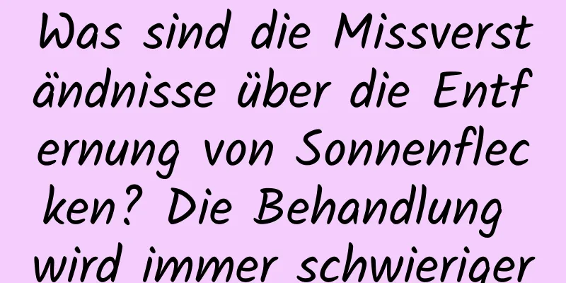 Was sind die Missverständnisse über die Entfernung von Sonnenflecken? Die Behandlung wird immer schwieriger