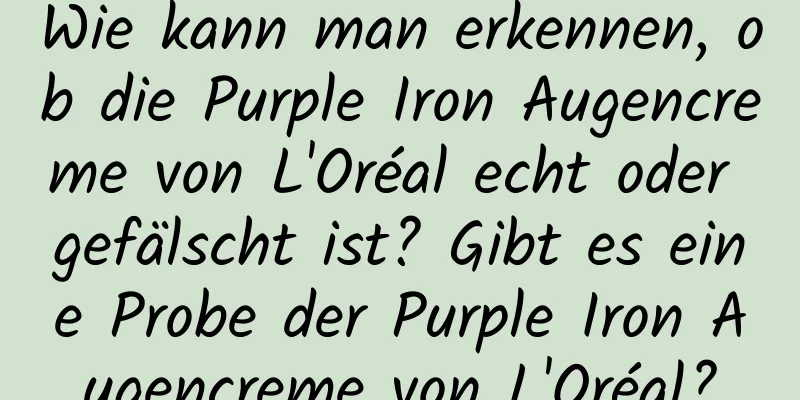 Wie kann man erkennen, ob die Purple Iron Augencreme von L'Oréal echt oder gefälscht ist? Gibt es eine Probe der Purple Iron Augencreme von L'Oréal?