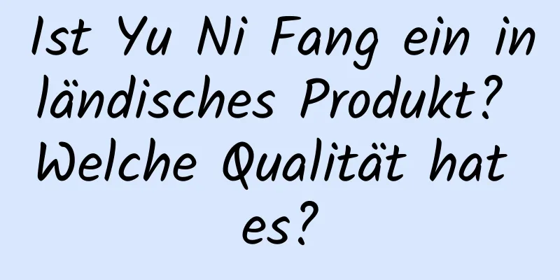 Ist Yu Ni Fang ein inländisches Produkt? Welche Qualität hat es?