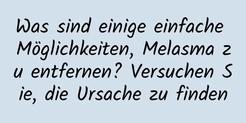 Was sind einige einfache Möglichkeiten, Melasma zu entfernen? Versuchen Sie, die Ursache zu finden