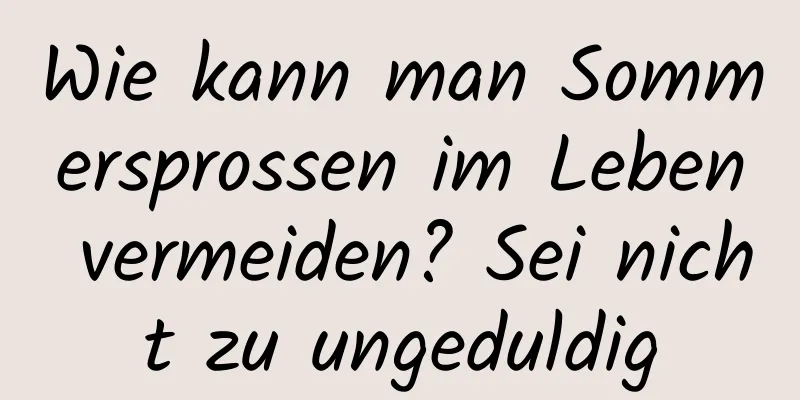 Wie kann man Sommersprossen im Leben vermeiden? Sei nicht zu ungeduldig