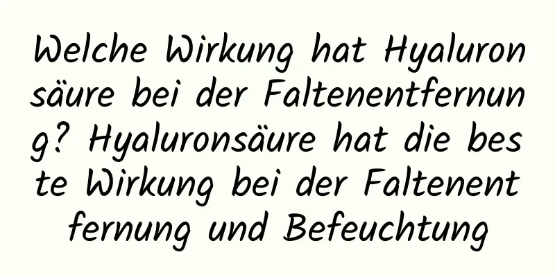 Welche Wirkung hat Hyaluronsäure bei der Faltenentfernung? Hyaluronsäure hat die beste Wirkung bei der Faltenentfernung und Befeuchtung