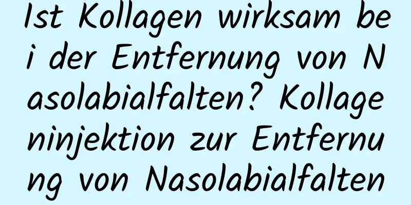 Ist Kollagen wirksam bei der Entfernung von Nasolabialfalten? Kollageninjektion zur Entfernung von Nasolabialfalten