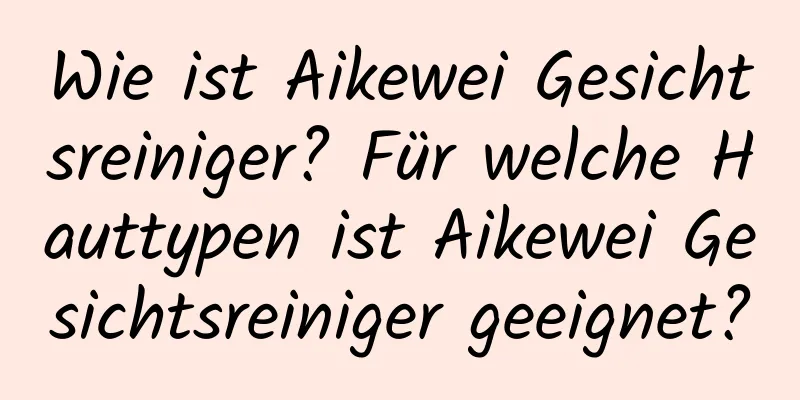 Wie ist Aikewei Gesichtsreiniger? Für welche Hauttypen ist Aikewei Gesichtsreiniger geeignet?