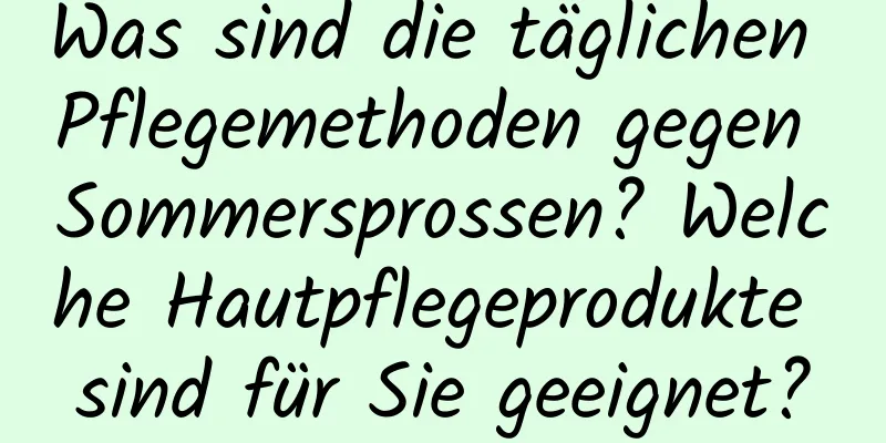 Was sind die täglichen Pflegemethoden gegen Sommersprossen? Welche Hautpflegeprodukte sind für Sie geeignet?
