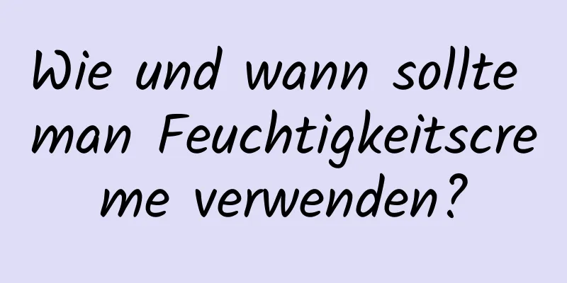 Wie und wann sollte man Feuchtigkeitscreme verwenden?