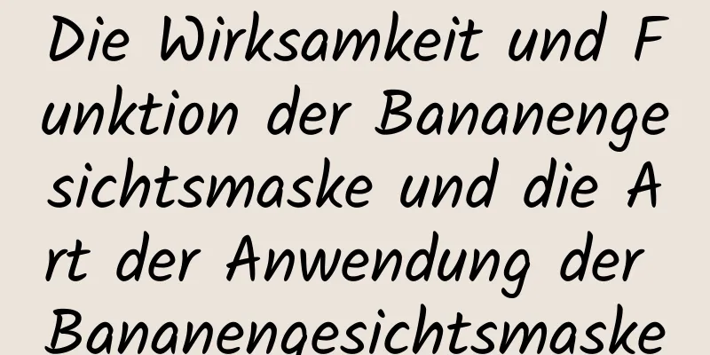 Die Wirksamkeit und Funktion der Bananengesichtsmaske und die Art der Anwendung der Bananengesichtsmaske