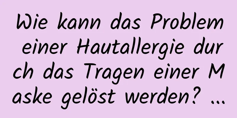Wie kann das Problem einer Hautallergie durch das Tragen einer Maske gelöst werden? ...