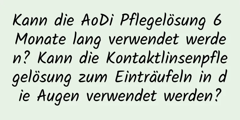 Kann die AoDi Pflegelösung 6 Monate lang verwendet werden? Kann die Kontaktlinsenpflegelösung zum Einträufeln in die Augen verwendet werden?