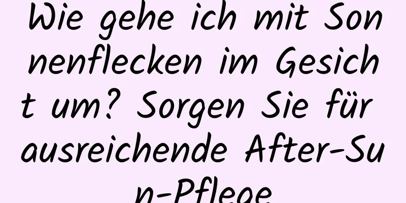 Wie gehe ich mit Sonnenflecken im Gesicht um? Sorgen Sie für ausreichende After-Sun-Pflege