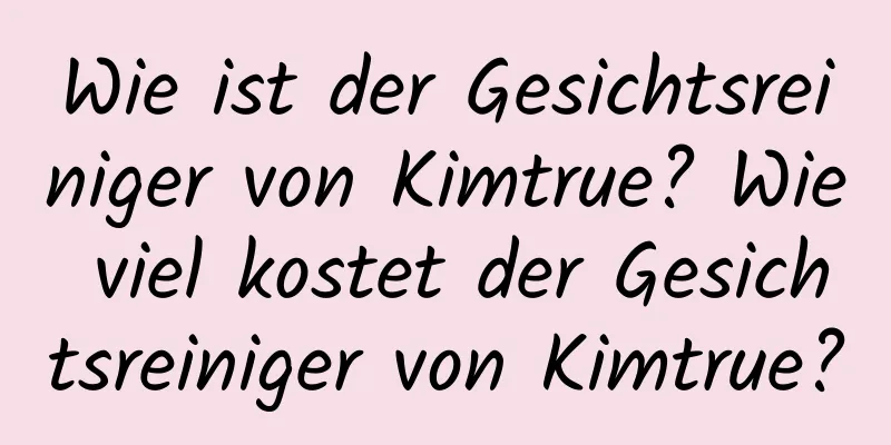 Wie ist der Gesichtsreiniger von Kimtrue? Wie viel kostet der Gesichtsreiniger von Kimtrue?
