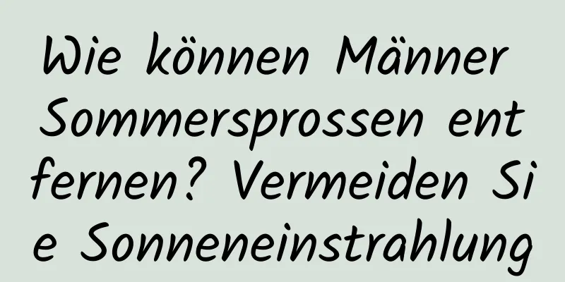 Wie können Männer Sommersprossen entfernen? Vermeiden Sie Sonneneinstrahlung