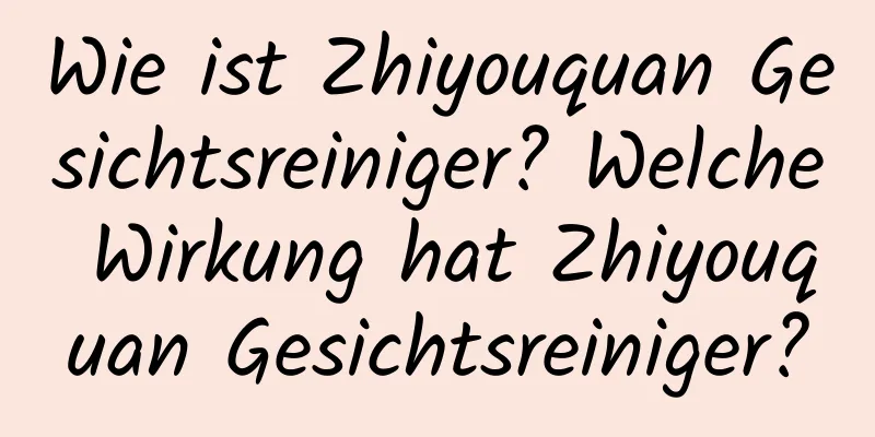 Wie ist Zhiyouquan Gesichtsreiniger? Welche Wirkung hat Zhiyouquan Gesichtsreiniger?