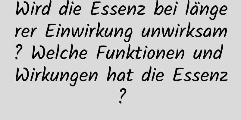 Wird die Essenz bei längerer Einwirkung unwirksam? Welche Funktionen und Wirkungen hat die Essenz?