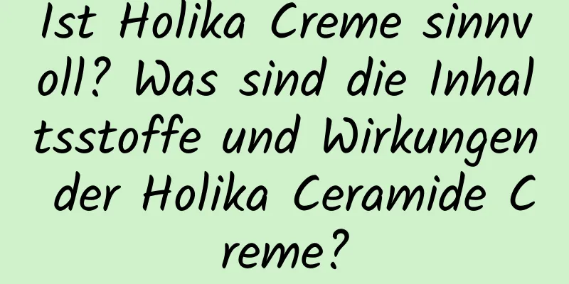 Ist Holika Creme sinnvoll? Was sind die Inhaltsstoffe und Wirkungen der Holika Ceramide Creme?
