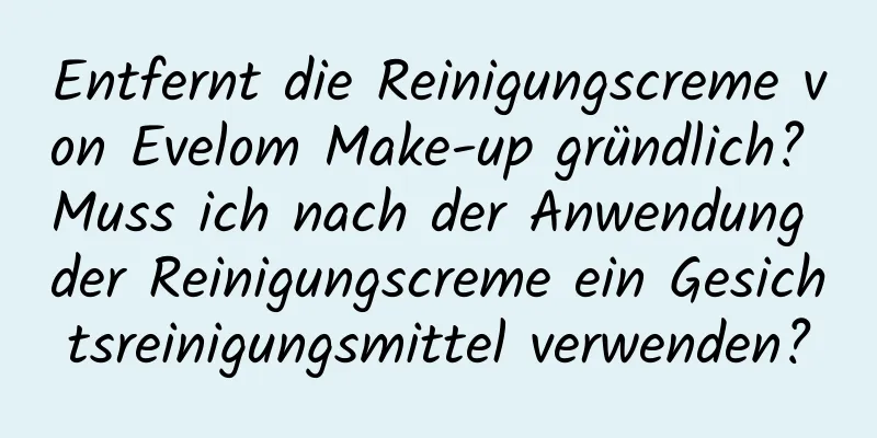 Entfernt die Reinigungscreme von Evelom Make-up gründlich? Muss ich nach der Anwendung der Reinigungscreme ein Gesichtsreinigungsmittel verwenden?