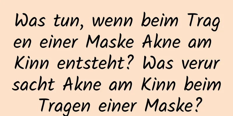 Was tun, wenn beim Tragen einer Maske Akne am Kinn entsteht? Was verursacht Akne am Kinn beim Tragen einer Maske?