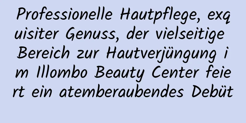 Professionelle Hautpflege, exquisiter Genuss, der vielseitige Bereich zur Hautverjüngung im Illombo Beauty Center feiert ein atemberaubendes Debüt