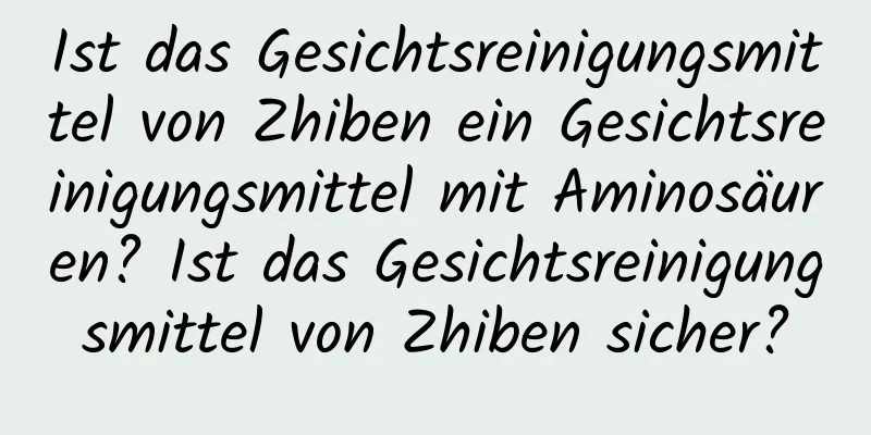 Ist das Gesichtsreinigungsmittel von Zhiben ein Gesichtsreinigungsmittel mit Aminosäuren? Ist das Gesichtsreinigungsmittel von Zhiben sicher?