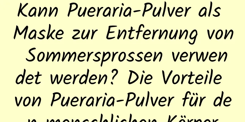 Kann Pueraria-Pulver als Maske zur Entfernung von Sommersprossen verwendet werden? Die Vorteile von Pueraria-Pulver für den menschlichen Körper