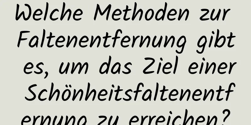 Welche Methoden zur Faltenentfernung gibt es, um das Ziel einer Schönheitsfaltenentfernung zu erreichen?