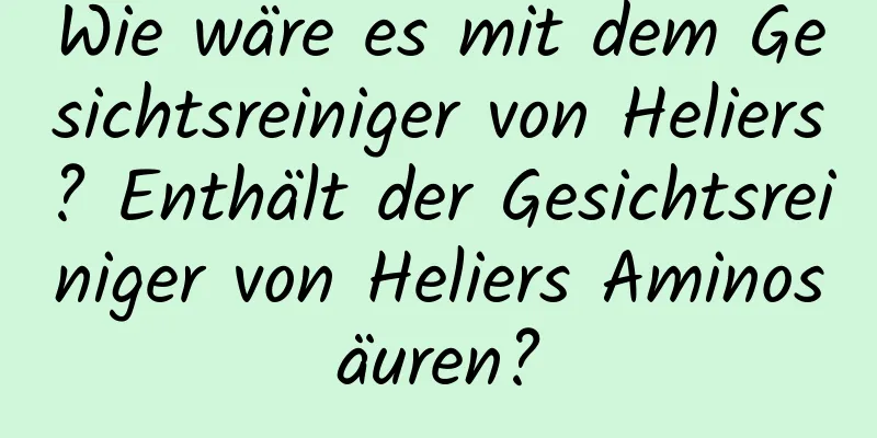 Wie wäre es mit dem Gesichtsreiniger von Heliers? Enthält der Gesichtsreiniger von Heliers Aminosäuren?